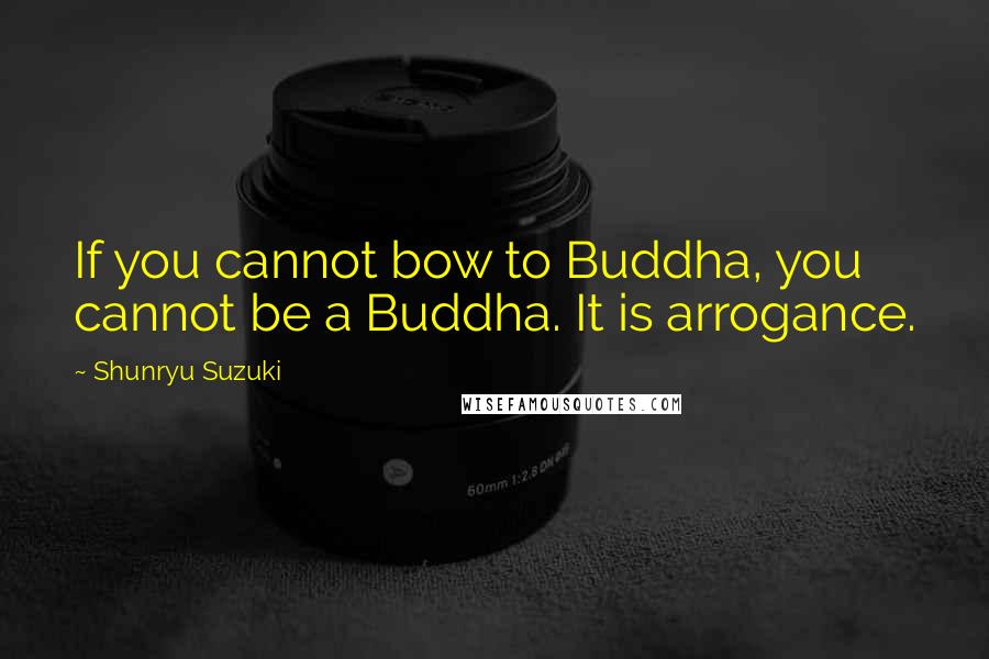 Shunryu Suzuki Quotes: If you cannot bow to Buddha, you cannot be a Buddha. It is arrogance.
