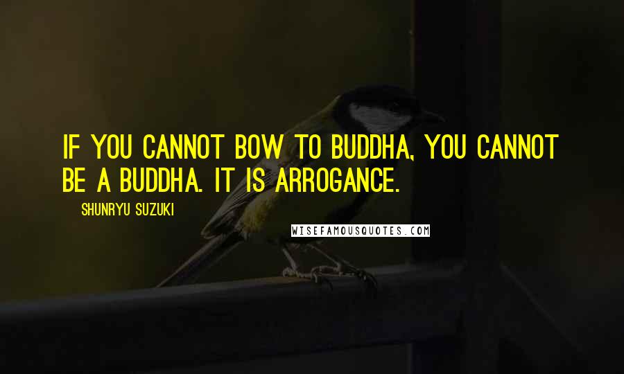 Shunryu Suzuki Quotes: If you cannot bow to Buddha, you cannot be a Buddha. It is arrogance.