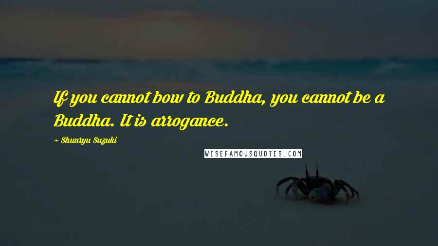 Shunryu Suzuki Quotes: If you cannot bow to Buddha, you cannot be a Buddha. It is arrogance.