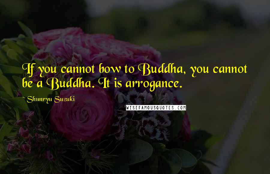 Shunryu Suzuki Quotes: If you cannot bow to Buddha, you cannot be a Buddha. It is arrogance.