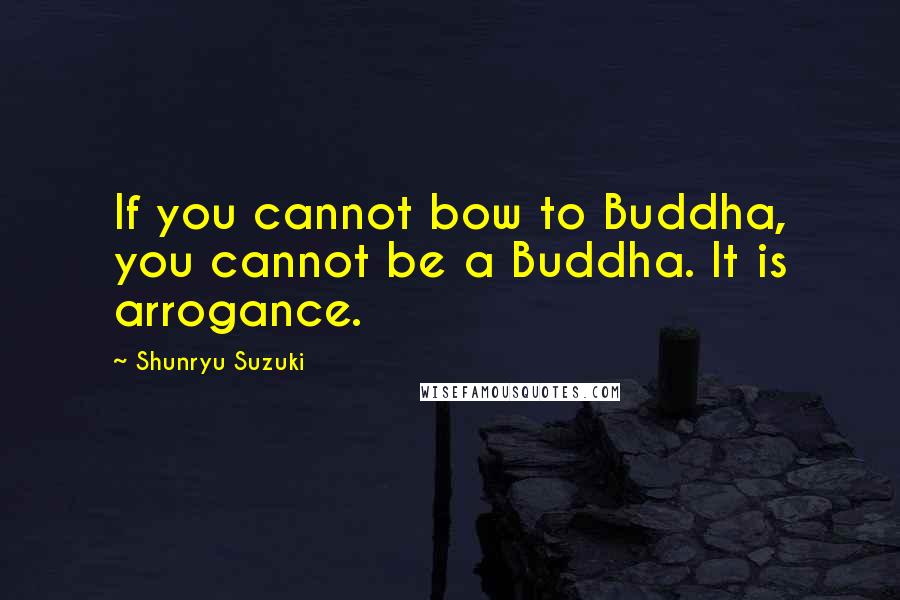 Shunryu Suzuki Quotes: If you cannot bow to Buddha, you cannot be a Buddha. It is arrogance.