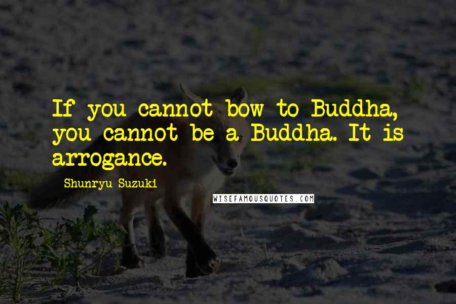 Shunryu Suzuki Quotes: If you cannot bow to Buddha, you cannot be a Buddha. It is arrogance.