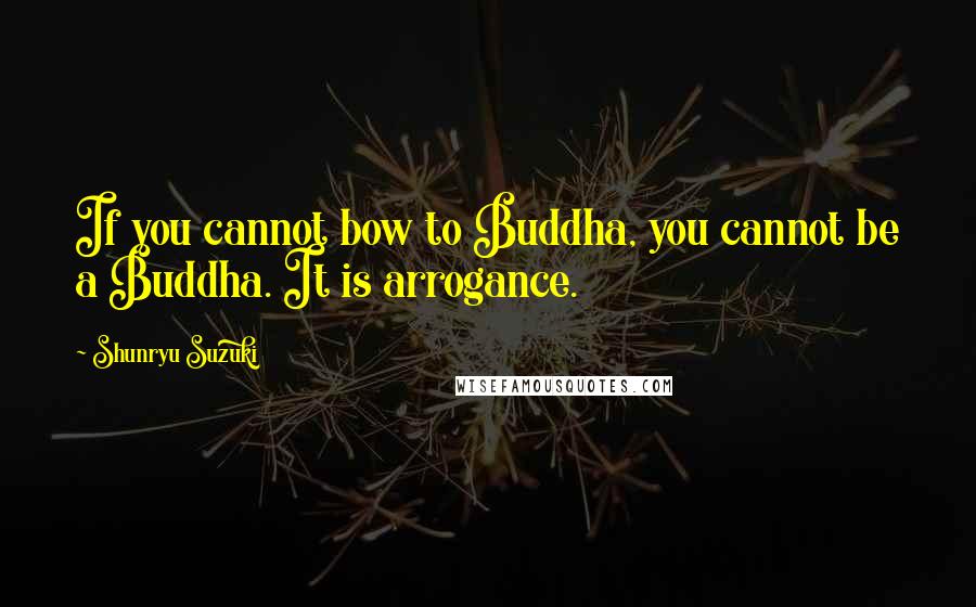 Shunryu Suzuki Quotes: If you cannot bow to Buddha, you cannot be a Buddha. It is arrogance.