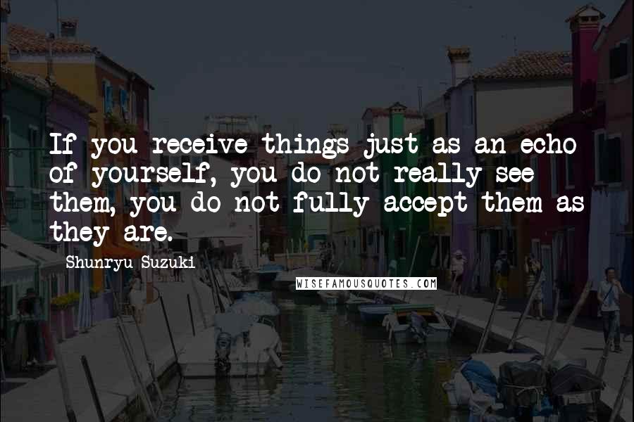 Shunryu Suzuki Quotes: If you receive things just as an echo of yourself, you do not really see them, you do not fully accept them as they are.