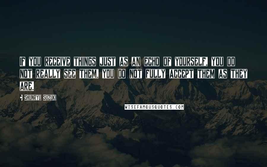 Shunryu Suzuki Quotes: If you receive things just as an echo of yourself, you do not really see them, you do not fully accept them as they are.