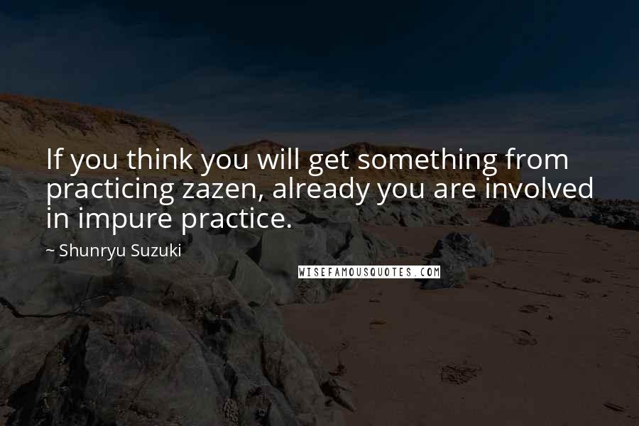 Shunryu Suzuki Quotes: If you think you will get something from practicing zazen, already you are involved in impure practice.