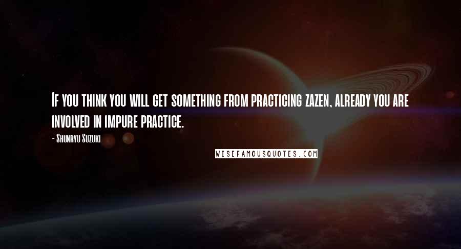 Shunryu Suzuki Quotes: If you think you will get something from practicing zazen, already you are involved in impure practice.