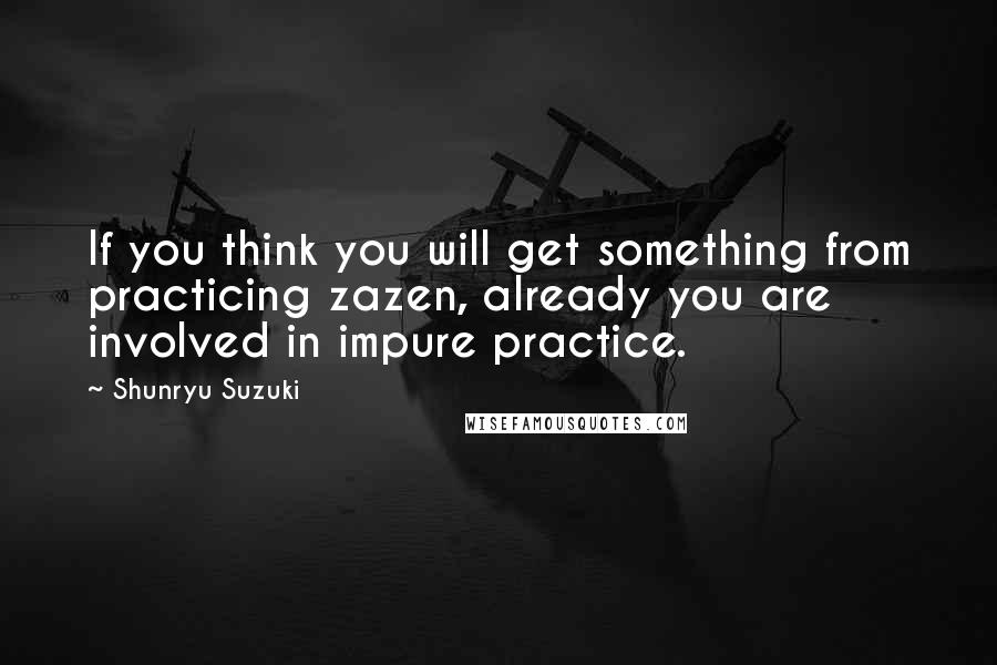 Shunryu Suzuki Quotes: If you think you will get something from practicing zazen, already you are involved in impure practice.