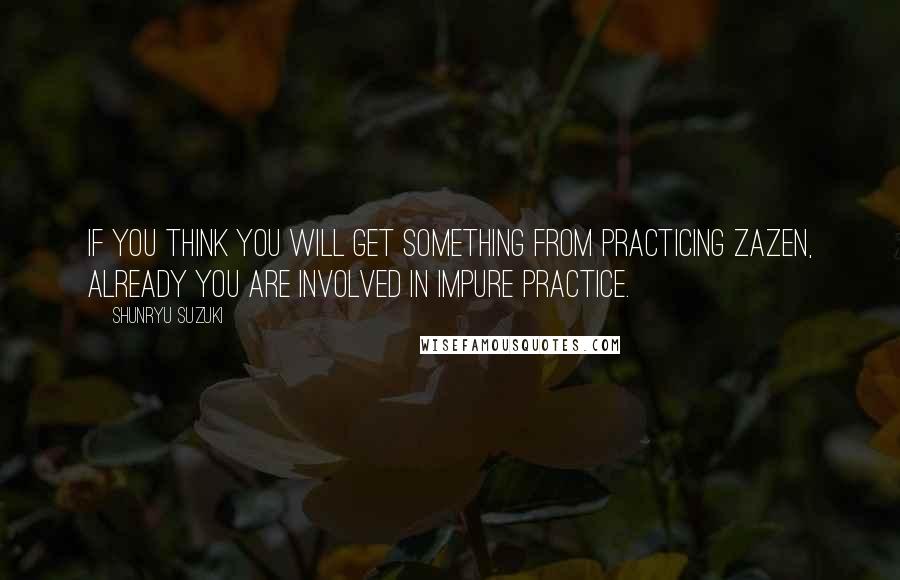 Shunryu Suzuki Quotes: If you think you will get something from practicing zazen, already you are involved in impure practice.