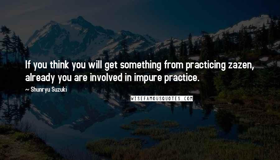 Shunryu Suzuki Quotes: If you think you will get something from practicing zazen, already you are involved in impure practice.