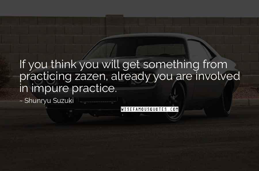 Shunryu Suzuki Quotes: If you think you will get something from practicing zazen, already you are involved in impure practice.