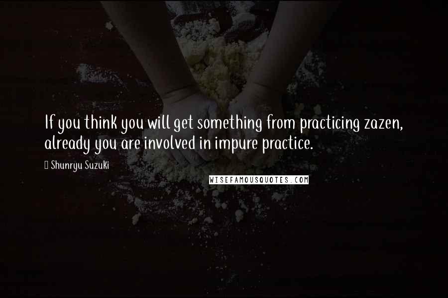 Shunryu Suzuki Quotes: If you think you will get something from practicing zazen, already you are involved in impure practice.