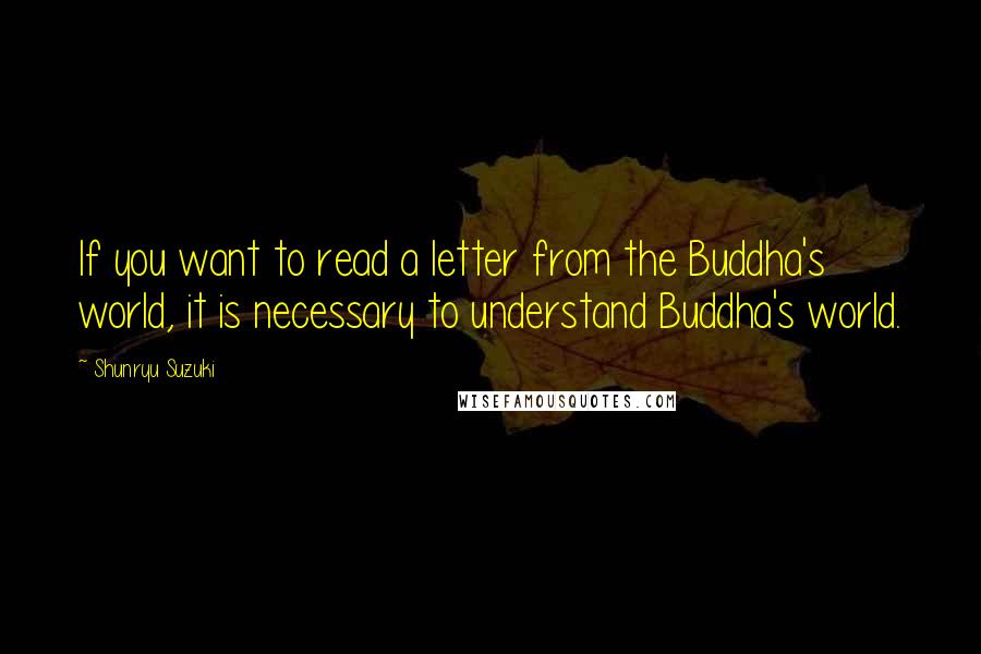 Shunryu Suzuki Quotes: If you want to read a letter from the Buddha's world, it is necessary to understand Buddha's world.