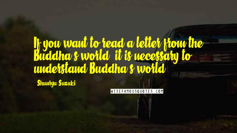 Shunryu Suzuki Quotes: If you want to read a letter from the Buddha's world, it is necessary to understand Buddha's world.