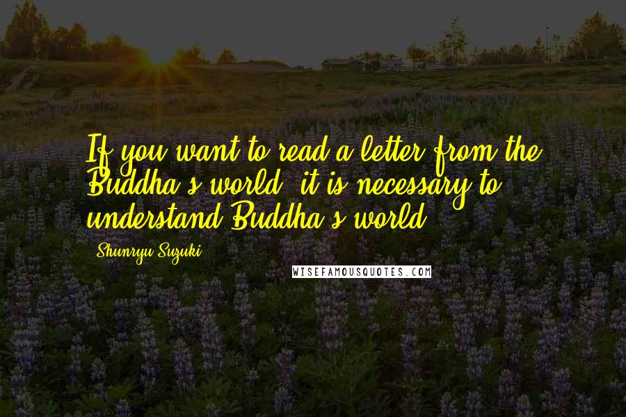 Shunryu Suzuki Quotes: If you want to read a letter from the Buddha's world, it is necessary to understand Buddha's world.