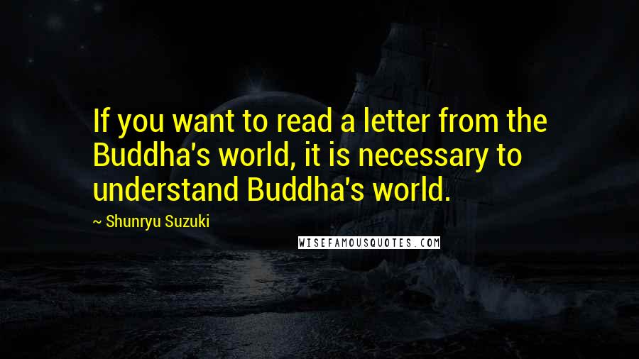 Shunryu Suzuki Quotes: If you want to read a letter from the Buddha's world, it is necessary to understand Buddha's world.