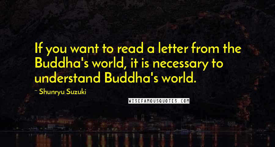 Shunryu Suzuki Quotes: If you want to read a letter from the Buddha's world, it is necessary to understand Buddha's world.