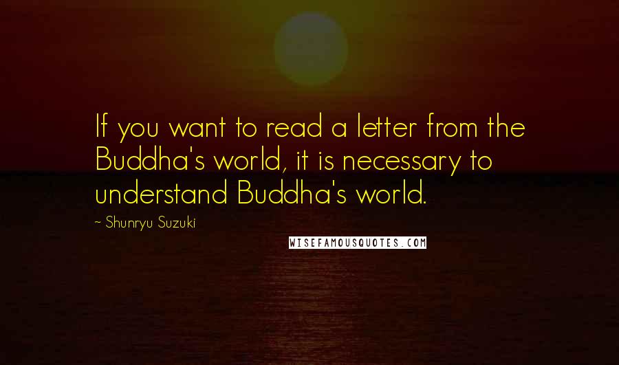 Shunryu Suzuki Quotes: If you want to read a letter from the Buddha's world, it is necessary to understand Buddha's world.