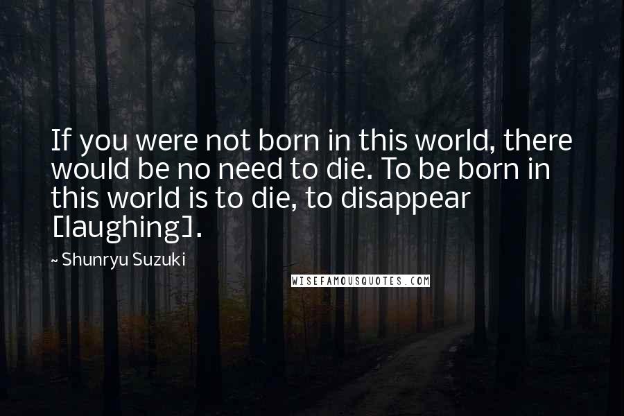 Shunryu Suzuki Quotes: If you were not born in this world, there would be no need to die. To be born in this world is to die, to disappear [laughing].