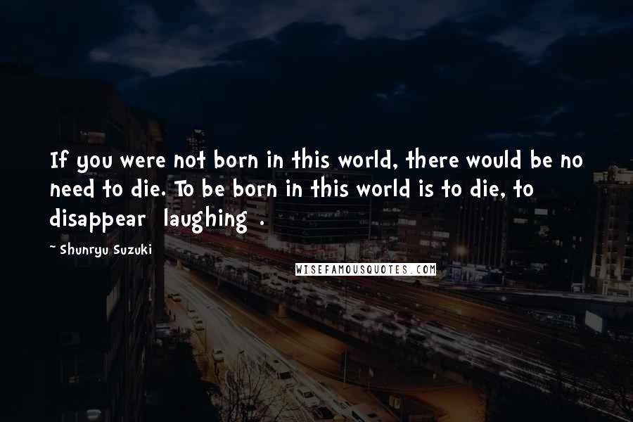 Shunryu Suzuki Quotes: If you were not born in this world, there would be no need to die. To be born in this world is to die, to disappear [laughing].