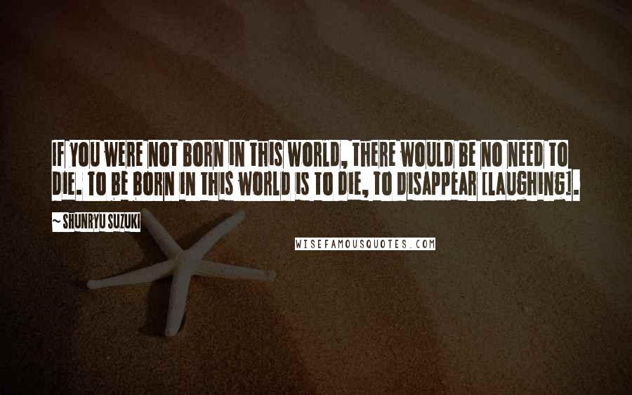 Shunryu Suzuki Quotes: If you were not born in this world, there would be no need to die. To be born in this world is to die, to disappear [laughing].