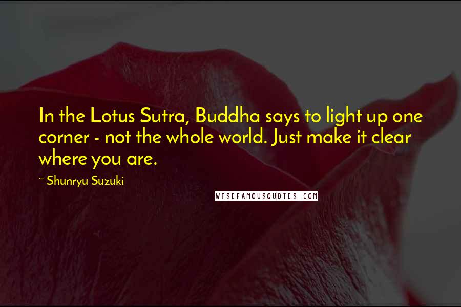 Shunryu Suzuki Quotes: In the Lotus Sutra, Buddha says to light up one corner - not the whole world. Just make it clear where you are.