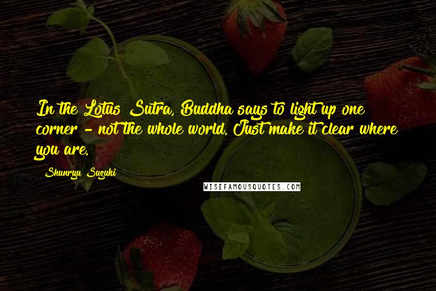 Shunryu Suzuki Quotes: In the Lotus Sutra, Buddha says to light up one corner - not the whole world. Just make it clear where you are.