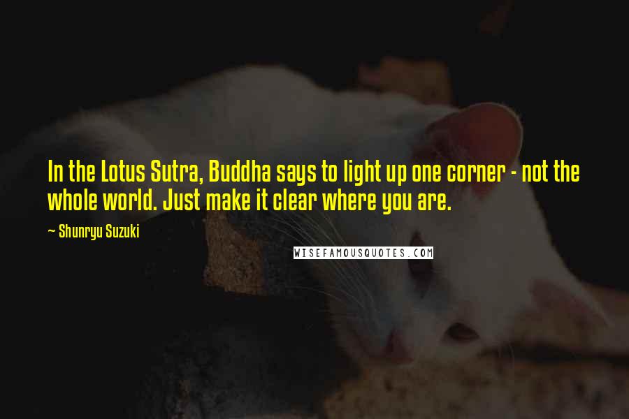 Shunryu Suzuki Quotes: In the Lotus Sutra, Buddha says to light up one corner - not the whole world. Just make it clear where you are.