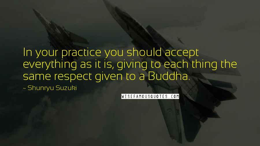 Shunryu Suzuki Quotes: In your practice you should accept everything as it is, giving to each thing the same respect given to a Buddha.