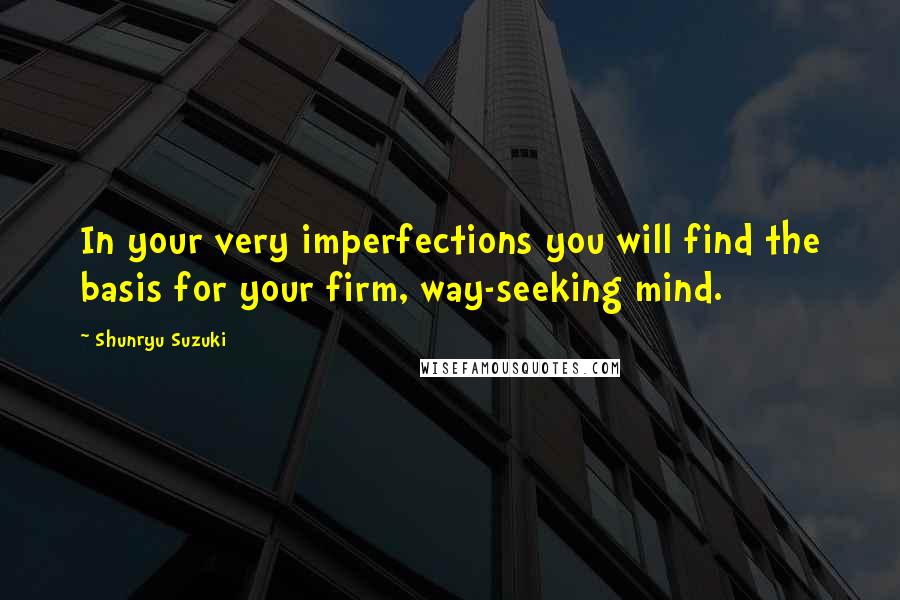 Shunryu Suzuki Quotes: In your very imperfections you will find the basis for your firm, way-seeking mind.