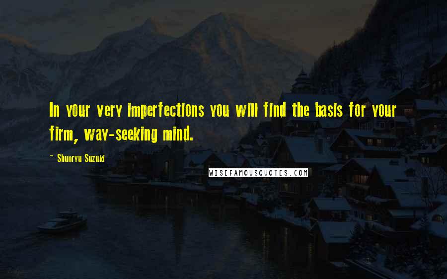 Shunryu Suzuki Quotes: In your very imperfections you will find the basis for your firm, way-seeking mind.