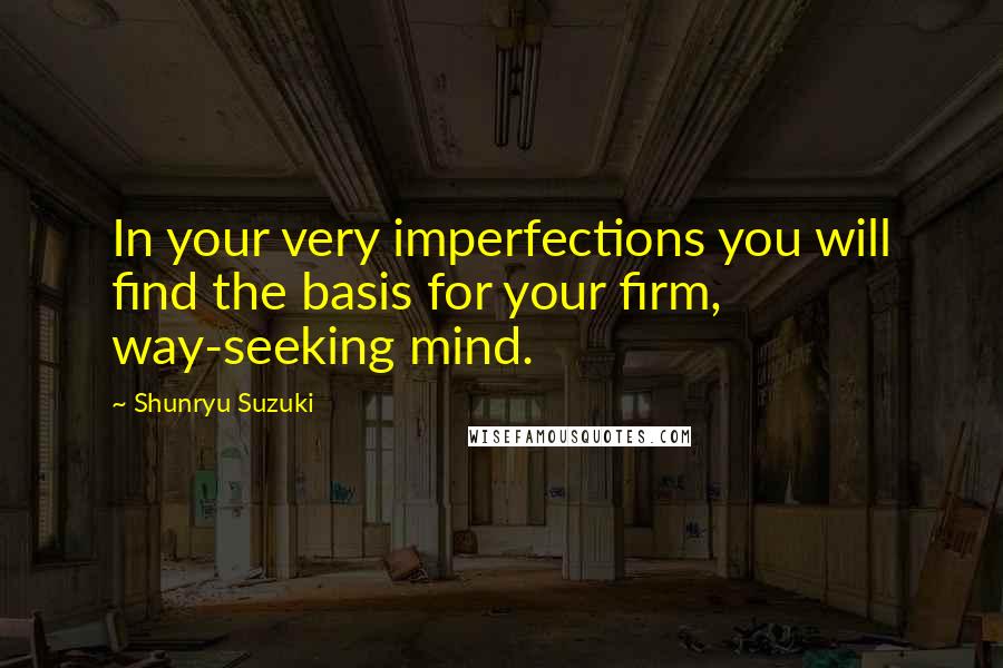 Shunryu Suzuki Quotes: In your very imperfections you will find the basis for your firm, way-seeking mind.
