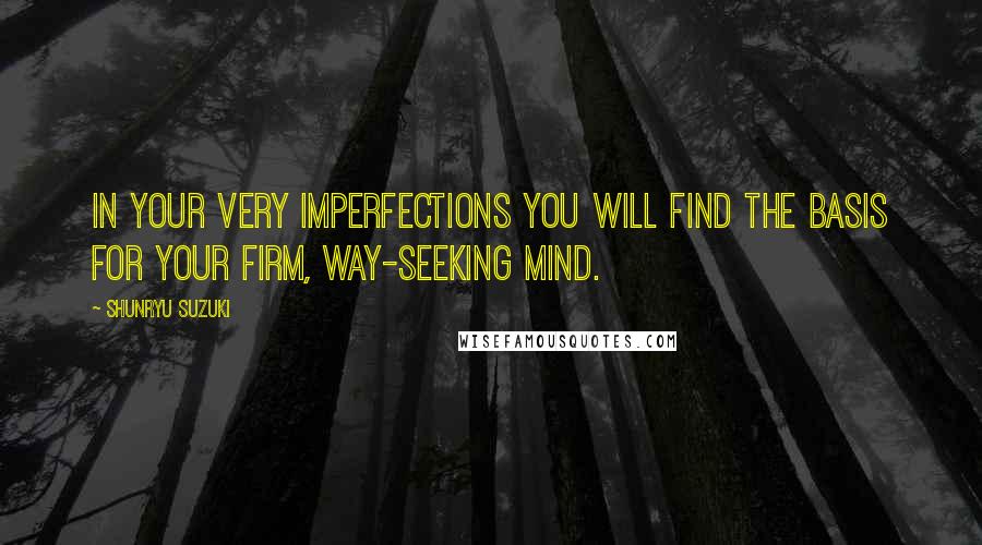 Shunryu Suzuki Quotes: In your very imperfections you will find the basis for your firm, way-seeking mind.