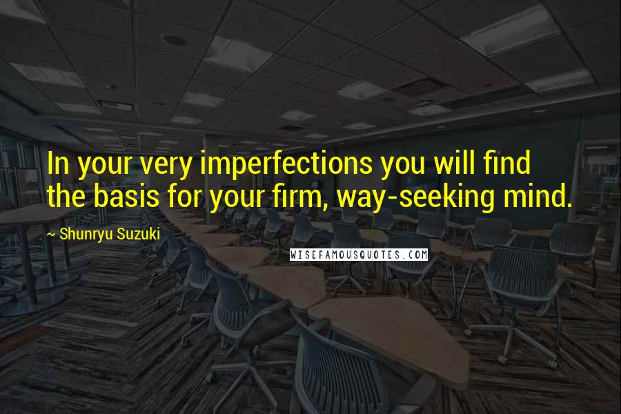 Shunryu Suzuki Quotes: In your very imperfections you will find the basis for your firm, way-seeking mind.