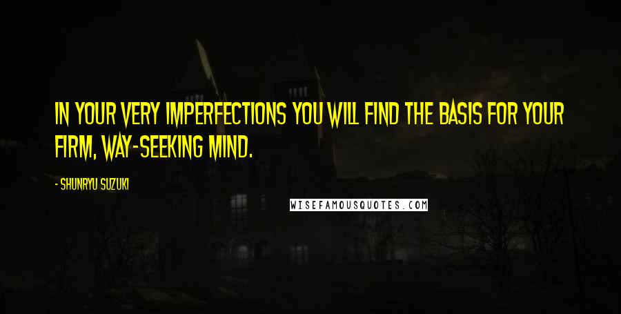 Shunryu Suzuki Quotes: In your very imperfections you will find the basis for your firm, way-seeking mind.
