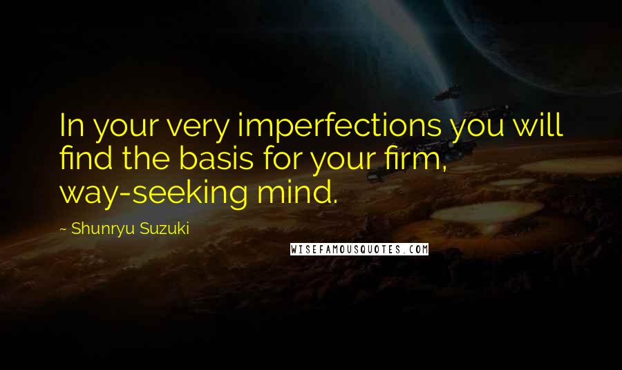 Shunryu Suzuki Quotes: In your very imperfections you will find the basis for your firm, way-seeking mind.