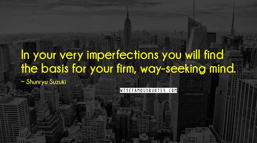 Shunryu Suzuki Quotes: In your very imperfections you will find the basis for your firm, way-seeking mind.