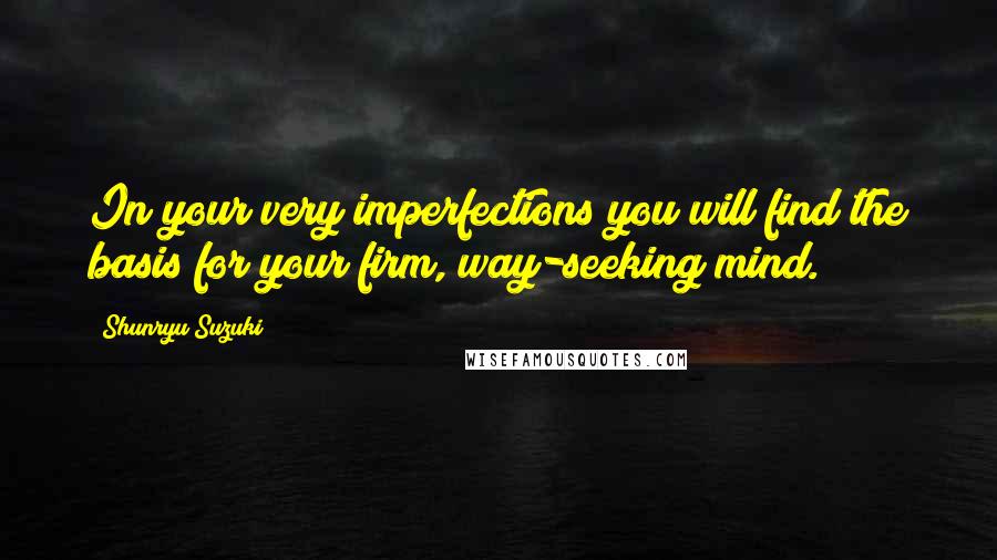 Shunryu Suzuki Quotes: In your very imperfections you will find the basis for your firm, way-seeking mind.