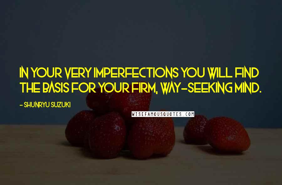 Shunryu Suzuki Quotes: In your very imperfections you will find the basis for your firm, way-seeking mind.