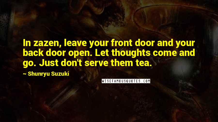 Shunryu Suzuki Quotes: In zazen, leave your front door and your back door open. Let thoughts come and go. Just don't serve them tea.