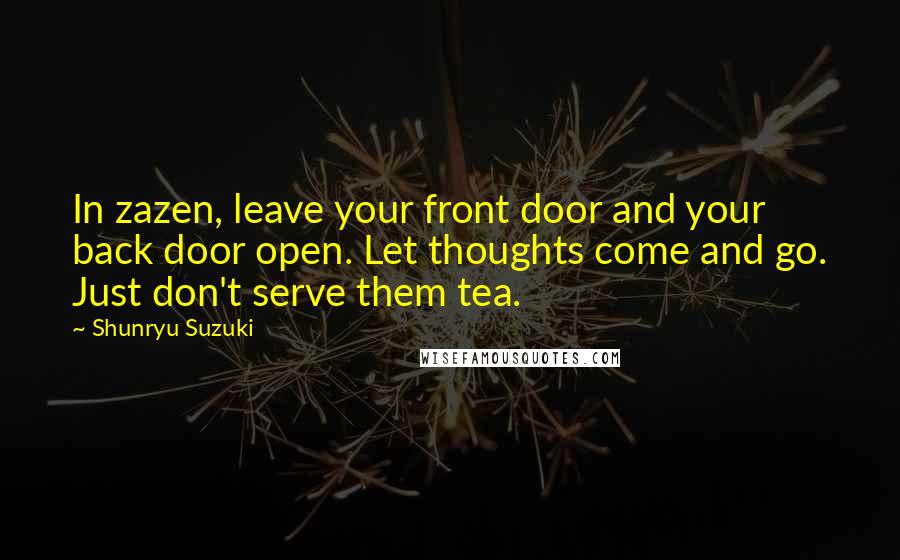 Shunryu Suzuki Quotes: In zazen, leave your front door and your back door open. Let thoughts come and go. Just don't serve them tea.