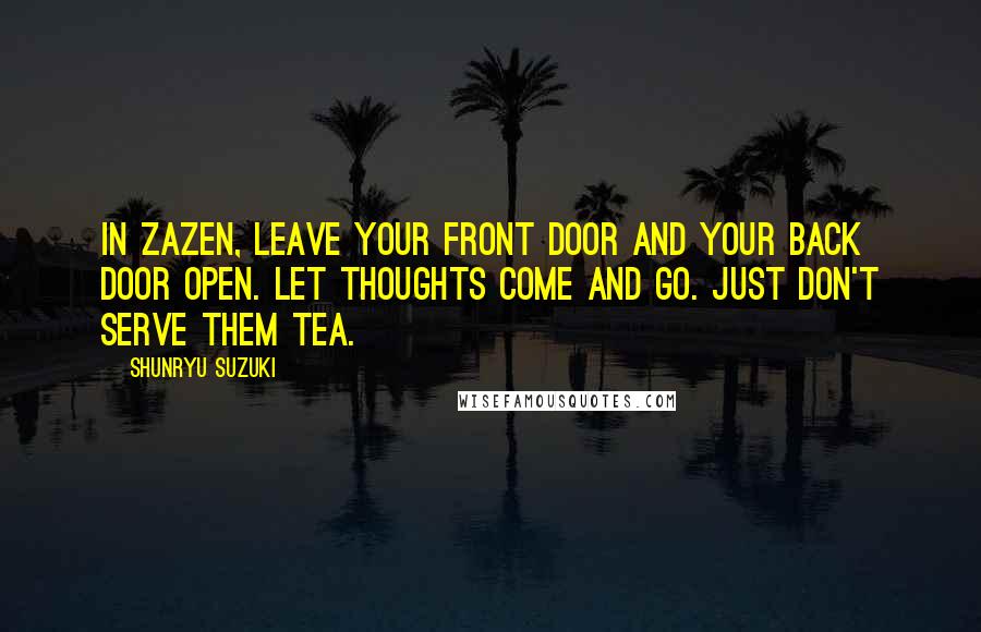 Shunryu Suzuki Quotes: In zazen, leave your front door and your back door open. Let thoughts come and go. Just don't serve them tea.