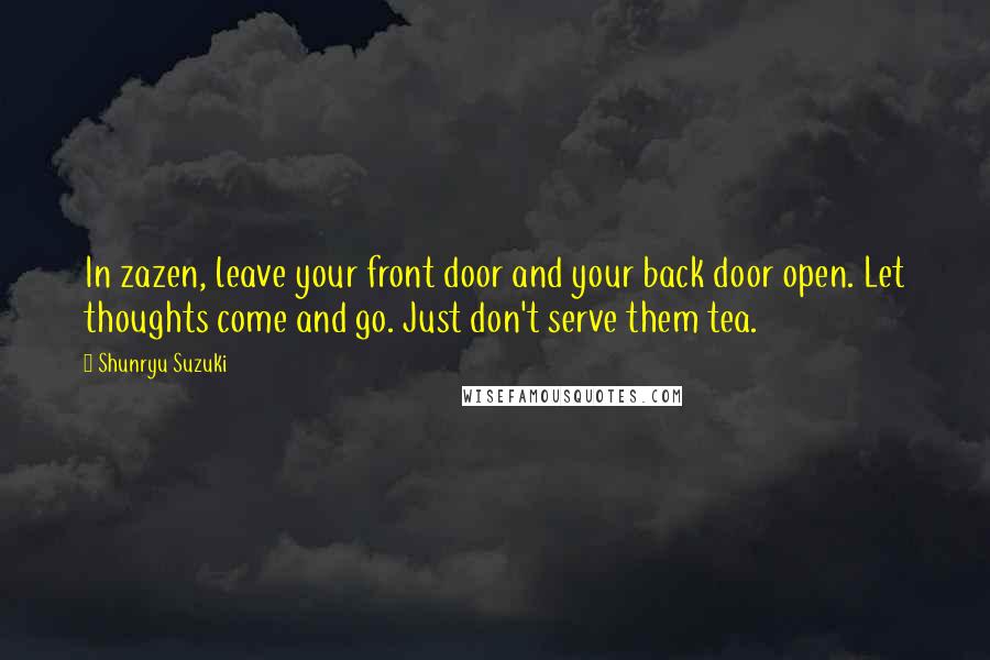 Shunryu Suzuki Quotes: In zazen, leave your front door and your back door open. Let thoughts come and go. Just don't serve them tea.