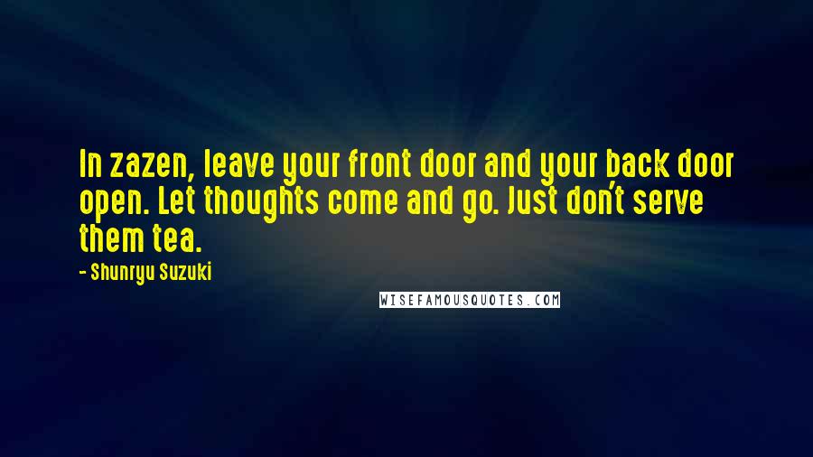 Shunryu Suzuki Quotes: In zazen, leave your front door and your back door open. Let thoughts come and go. Just don't serve them tea.