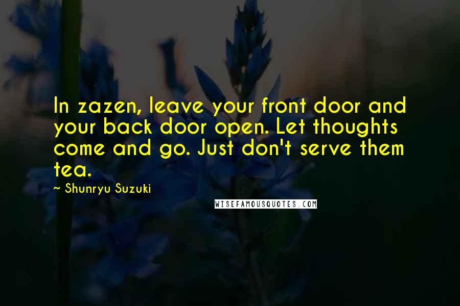 Shunryu Suzuki Quotes: In zazen, leave your front door and your back door open. Let thoughts come and go. Just don't serve them tea.