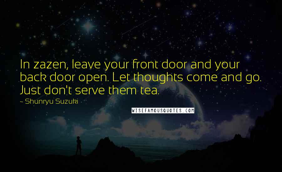 Shunryu Suzuki Quotes: In zazen, leave your front door and your back door open. Let thoughts come and go. Just don't serve them tea.