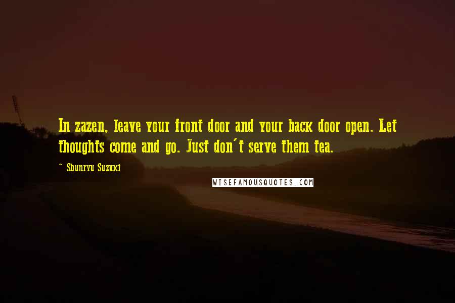 Shunryu Suzuki Quotes: In zazen, leave your front door and your back door open. Let thoughts come and go. Just don't serve them tea.