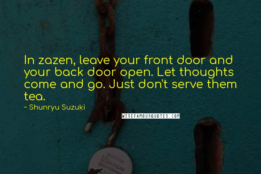 Shunryu Suzuki Quotes: In zazen, leave your front door and your back door open. Let thoughts come and go. Just don't serve them tea.