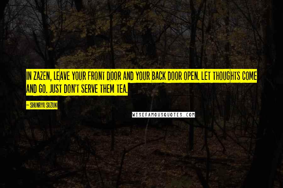 Shunryu Suzuki Quotes: In zazen, leave your front door and your back door open. Let thoughts come and go. Just don't serve them tea.