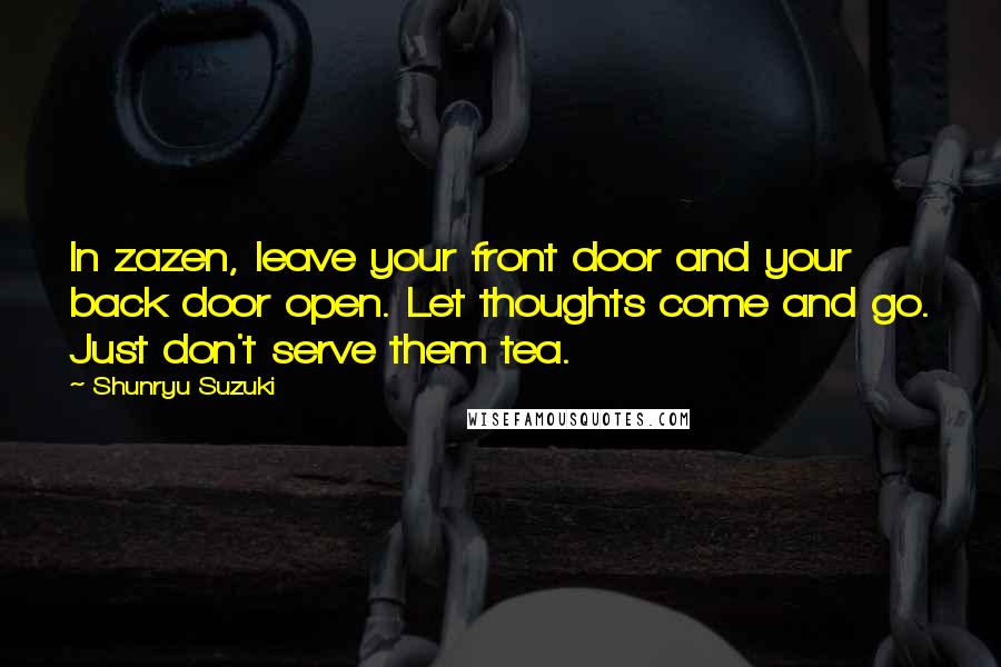 Shunryu Suzuki Quotes: In zazen, leave your front door and your back door open. Let thoughts come and go. Just don't serve them tea.